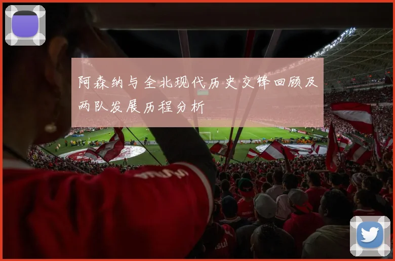 阿森纳与全北现代历史交锋回顾及两队发展历程分析