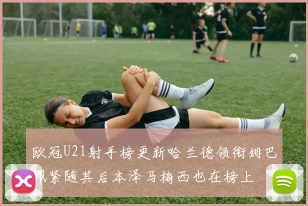 欧冠U21射手榜更新哈兰德领衔姆巴佩紧随其后本泽马梅西也在榜上