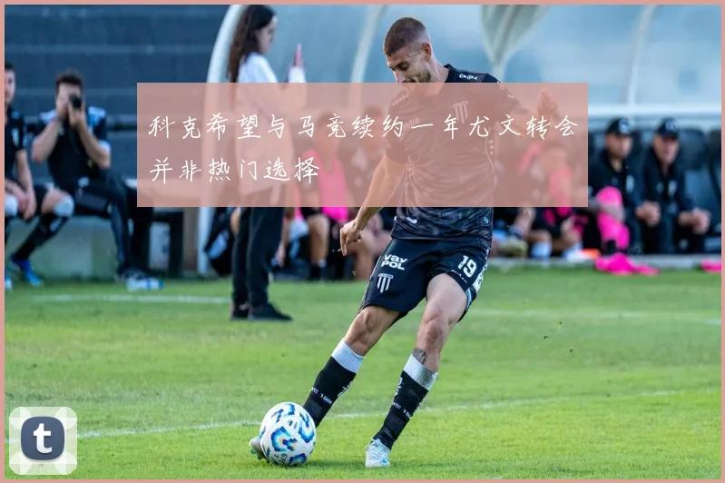 科克希望与马竞续约一年尤文转会并非热门选择