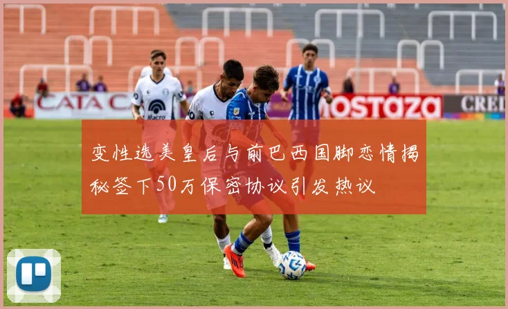 变性选美皇后与前巴西国脚恋情揭秘签下50万保密协议引发热议