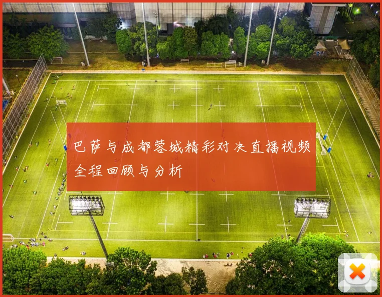 巴萨与成都蓉城精彩对决直播视频全程回顾与分析