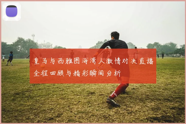 皇马与西雅图海湾人激情对决直播全程回顾与精彩瞬间分析
