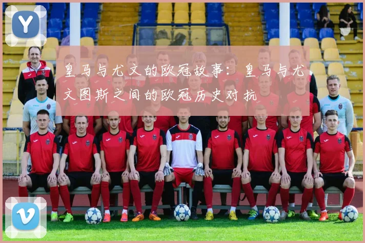 皇马与尤文的欧冠故事：皇马与尤文图斯之间的欧冠历史对抗