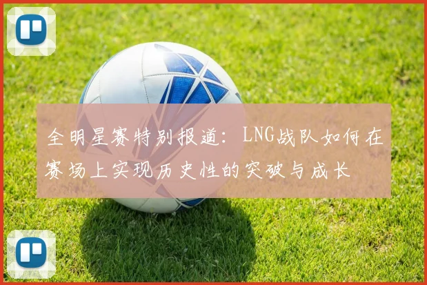 全明星赛特别报道：LNG战队如何在赛场上实现历史性的突破与成长