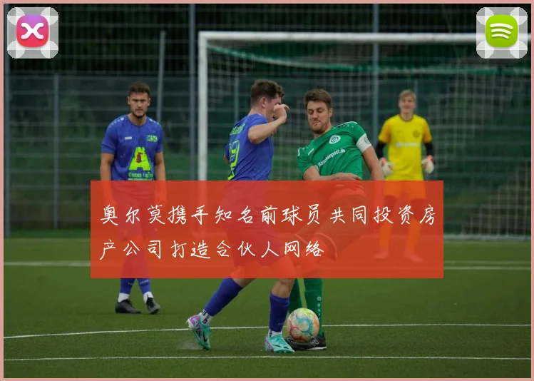 奥尔莫携手知名前球员共同投资房产公司打造合伙人网络