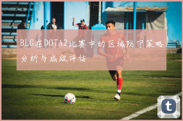 BLG在DOTA2比赛中的区域防守策略分析与成效评估
