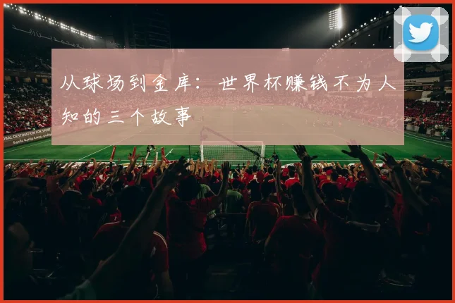 从球场到金库：世界杯赚钱不为人知的三个故事