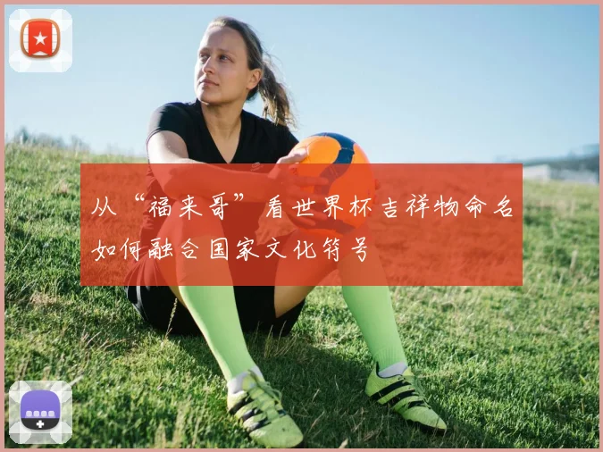 从“福来哥”看世界杯吉祥物命名如何融合国家文化符号