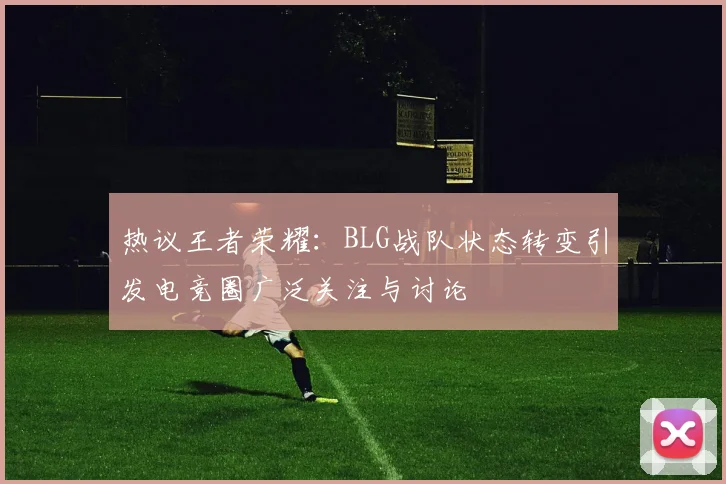 热议王者荣耀：BLG战队状态转变引发电竞圈广泛关注与讨论