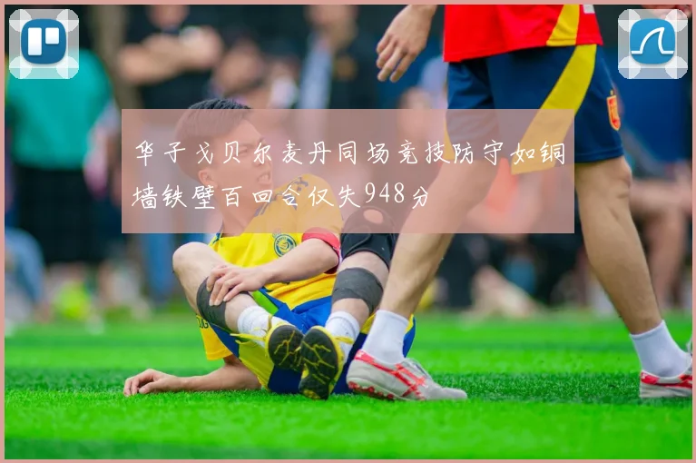 华子戈贝尔麦丹同场竞技防守如铜墙铁壁百回合仅失948分